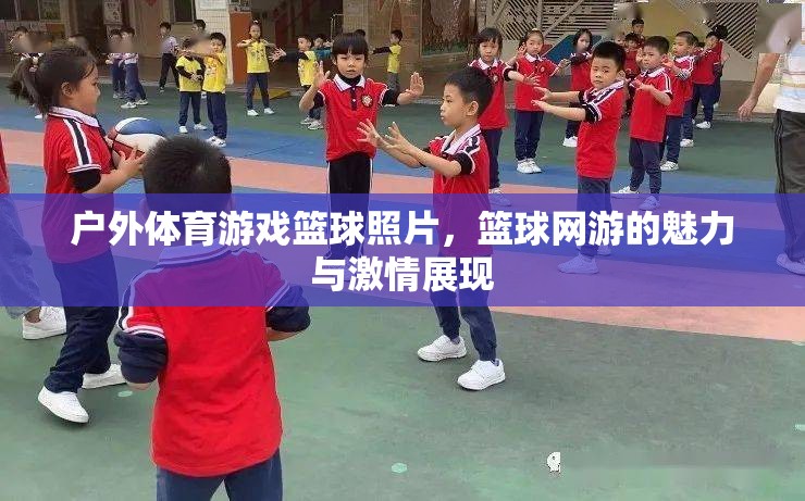 戶外籃球游戲魅力與激情瞬間，籃球網(wǎng)游照片集錦