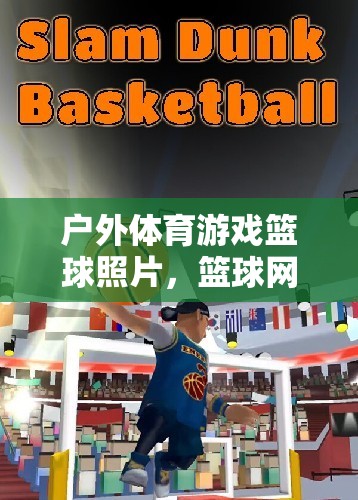 戶外籃球游戲魅力與激情瞬間，籃球網(wǎng)游照片集錦