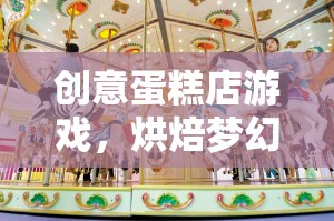 創(chuàng)意蛋糕店游戲，烘焙夢幻之旅