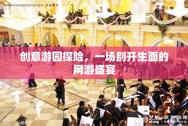 創(chuàng)意游園探險(xiǎn)，網(wǎng)游盛宴的獨(dú)特體驗(yàn)