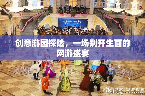 創(chuàng)意游園探險(xiǎn)，網(wǎng)游盛宴的獨(dú)特體驗(yàn)