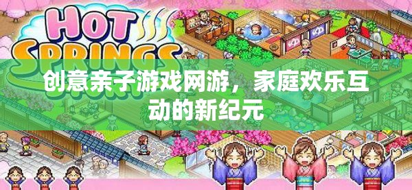 創(chuàng)意親子游戲網(wǎng)游，家庭歡樂互動(dòng)的新紀(jì)元