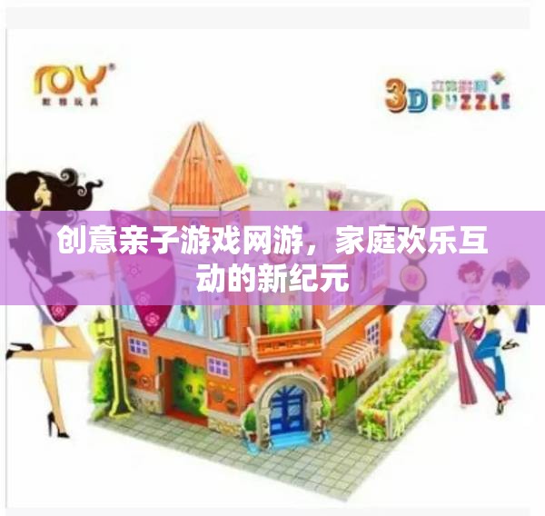 創(chuàng)意親子游戲網(wǎng)游，家庭歡樂互動(dòng)的新紀(jì)元