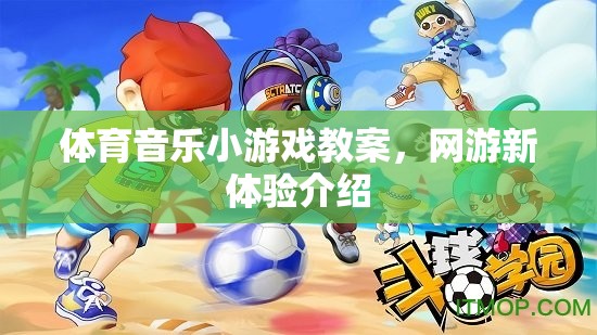 體育音樂(lè)小游戲教案與網(wǎng)游新體驗(yàn)介紹，探索互動(dòng)娛樂(lè)新境界