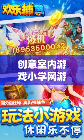 創(chuàng)意室內(nèi)游戲小學(xué)網(wǎng)游介紹，玩轉(zhuǎn)創(chuàng)意，樂(lè)在其中