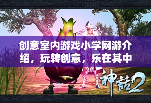 創(chuàng)意室內(nèi)游戲小學(xué)網(wǎng)游介紹，玩轉(zhuǎn)創(chuàng)意，樂(lè)在其中