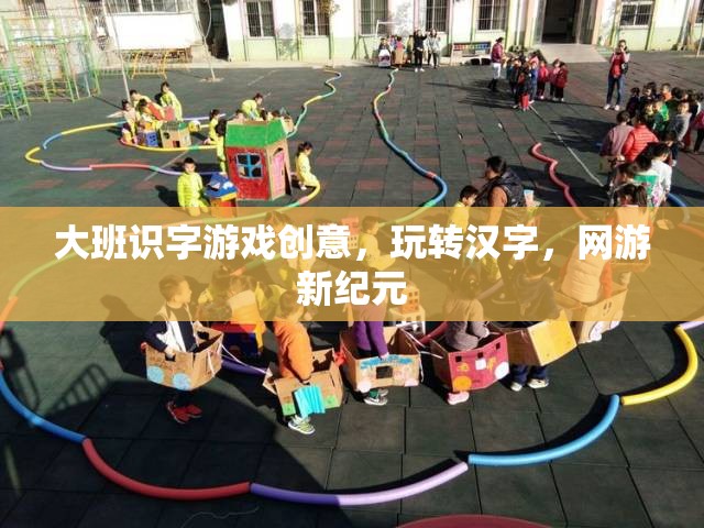 大班識(shí)字游戲新紀(jì)元，玩轉(zhuǎn)漢字，創(chuàng)意網(wǎng)游體驗(yàn)