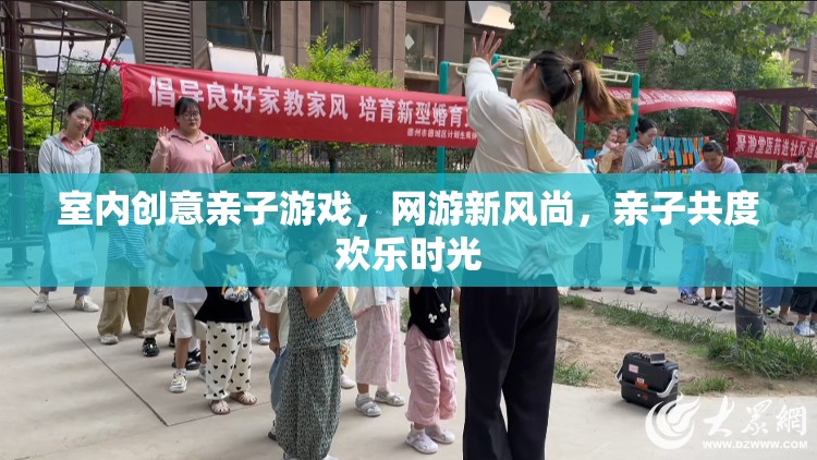 室內創(chuàng)意親子游戲，網游新風尚，親子共度歡樂時光