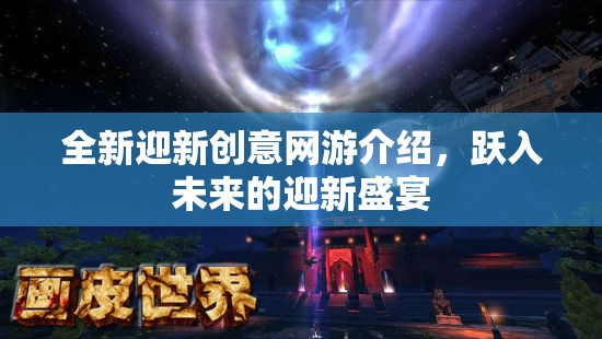 全新迎新創(chuàng)意網(wǎng)游介紹，躍入未來的迎新盛宴