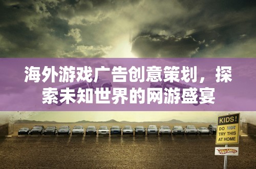 海外游戲廣告創(chuàng)意策劃，探索未知世界的網(wǎng)游盛宴