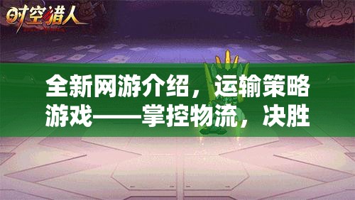 全新網(wǎng)游介紹，運輸策略游戲——掌控物流，決勝千里  第2張