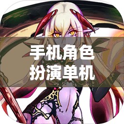 手機角色扮演單機游戲排行榜，精選單機角色扮演游戲的魅力世界