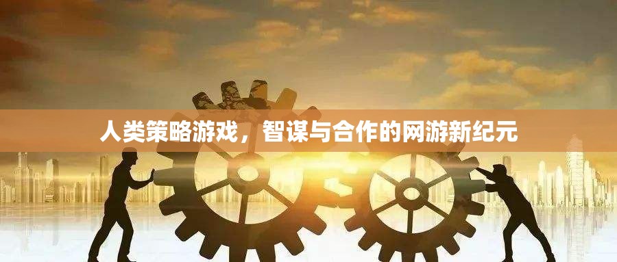 人類策略游戲，智謀與合作的網(wǎng)游新紀(jì)元