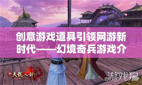 創(chuàng)意游戲道具引領(lǐng)網(wǎng)游新時代——幻境奇兵游戲介紹  第2張