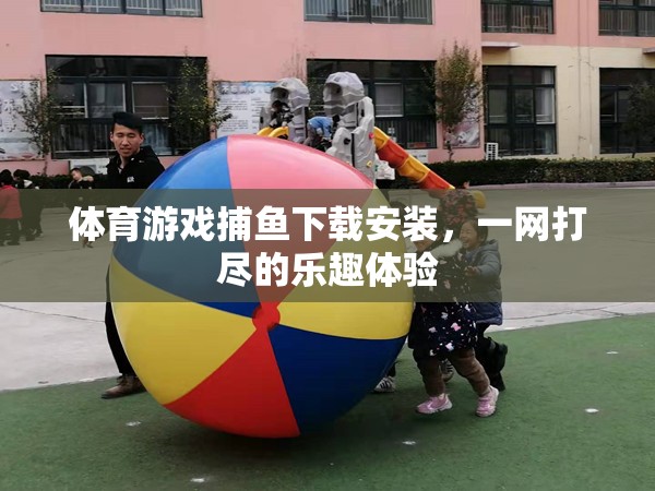 體育游戲捕魚下載安裝，一網(wǎng)打盡的樂趣體驗(yàn)