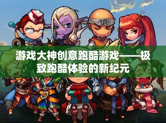 游戲大神創(chuàng)意跑酷游戲——極致跑酷體驗的新紀元