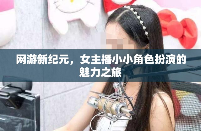 網(wǎng)游新紀(jì)元，女主播小小角色扮演的魅力之旅