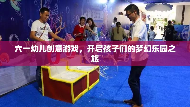 六一幼兒創(chuàng)意游戲，開啟孩子們的夢幻樂園之旅