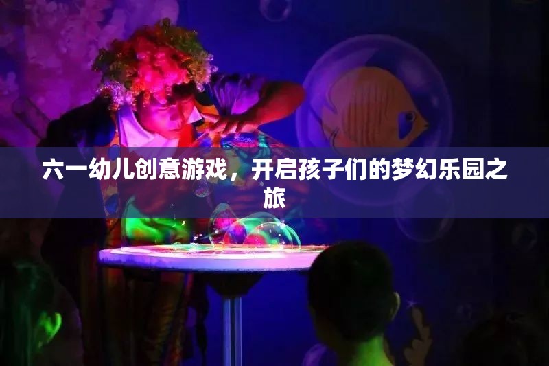 六一幼兒創(chuàng)意游戲，開啟孩子們的夢幻樂園之旅