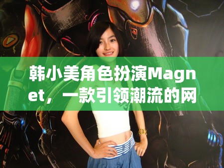 韓小美角色扮演Magnet，一款引領(lǐng)潮流的網(wǎng)游介紹
