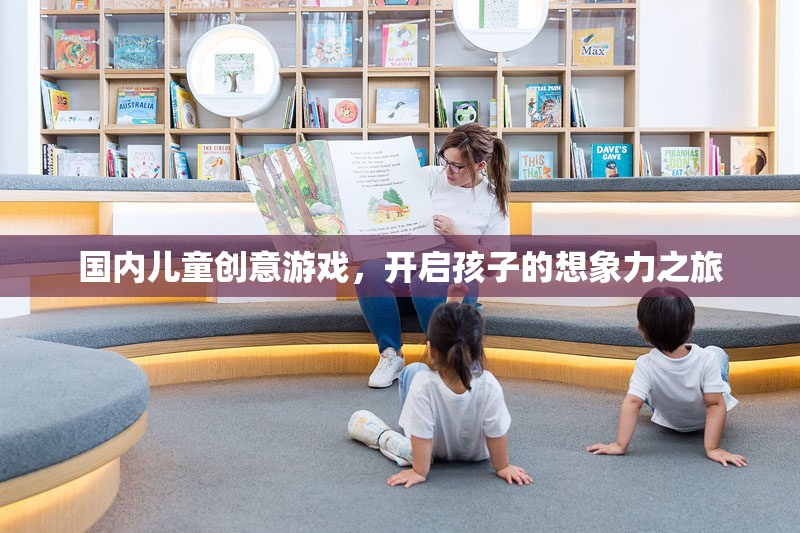 國內(nèi)兒童創(chuàng)意游戲，開啟孩子的想象力之旅