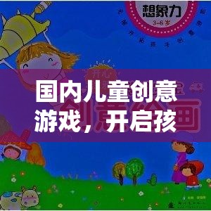 國內(nèi)兒童創(chuàng)意游戲，開啟孩子的想象力之旅