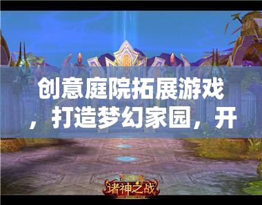 創(chuàng)意庭院拓展游戲，打造夢(mèng)幻家園，開(kāi)啟全新冒險(xiǎn)之旅