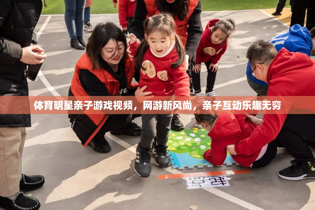 體育明星親子游戲視頻，網(wǎng)游新風尚，親子互動樂趣無窮