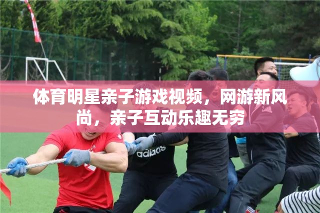 體育明星親子游戲視頻，網(wǎng)游新風尚，親子互動樂趣無窮