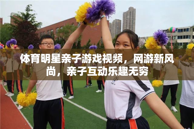 體育明星親子游戲視頻，網(wǎng)游新風尚，親子互動樂趣無窮