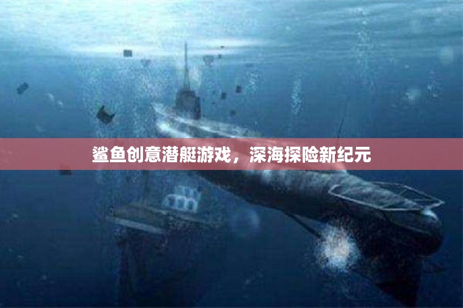 鯊魚創(chuàng)意潛艇游戲，深海探險新紀(jì)元