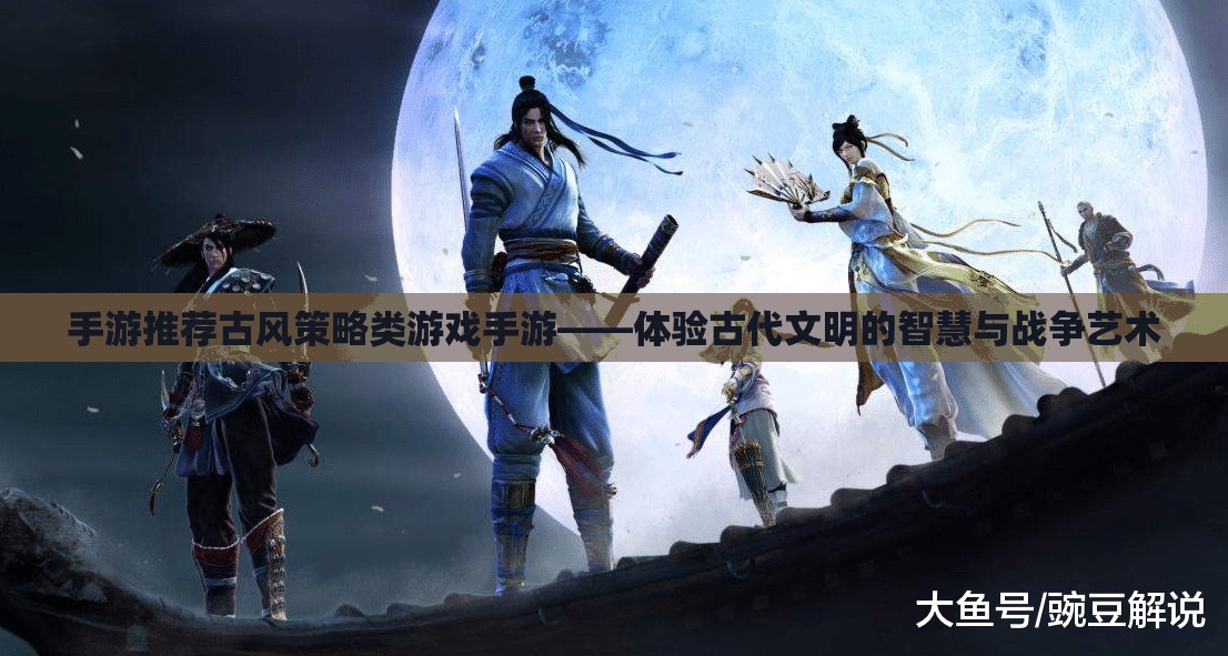手游推薦，古風(fēng)策略游戲——感受古代文明的智慧與戰(zhàn)爭(zhēng)藝術(shù)體驗(yàn)