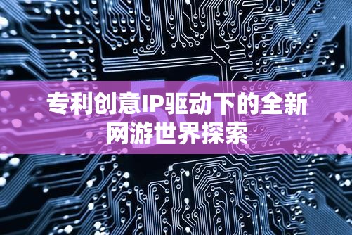 專利創(chuàng)意IP驅(qū)動下的全新網(wǎng)游世界探索