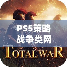 PS5策略戰(zhàn)爭(zhēng)類網(wǎng)游介紹，戰(zhàn)略之巔，戰(zhàn)火重燃