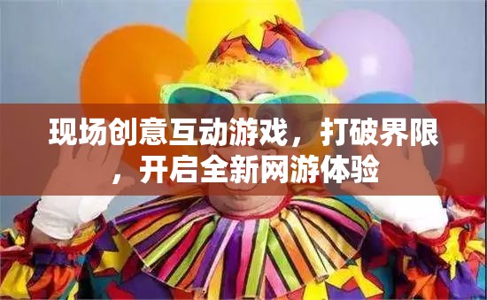 現(xiàn)場創(chuàng)意互動(dòng)游戲，打破界限，開啟全新網(wǎng)游體驗(yàn)