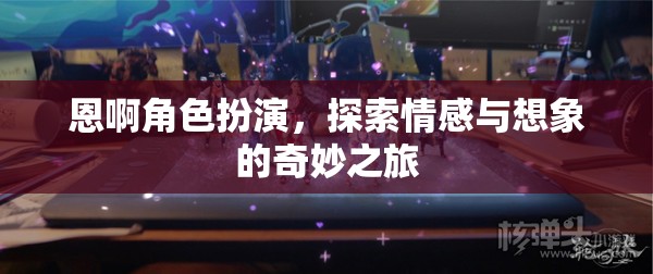 恩啊角色扮演，情感與想象的奇妙探險(xiǎn)