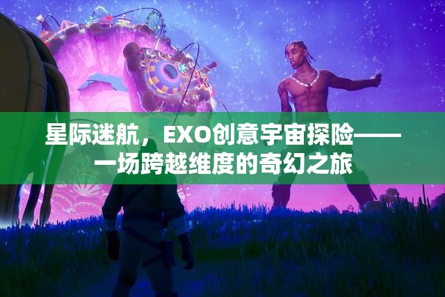 星際迷航，EXO創(chuàng)意宇宙探險——一場跨越維度的奇幻之旅