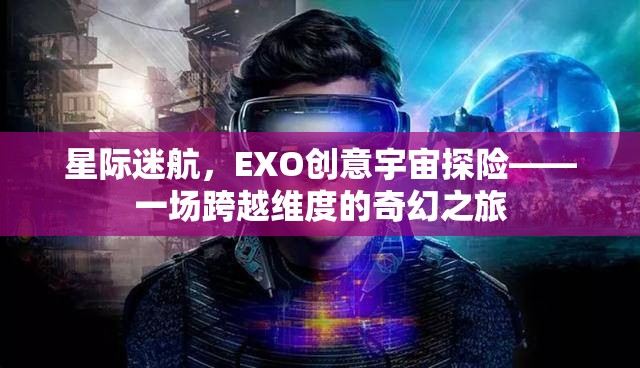 星際迷航，EXO創(chuàng)意宇宙探險——一場跨越維度的奇幻之旅