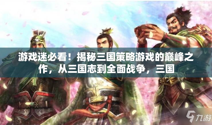 從三國志到全面戰(zhàn)爭，揭秘三國策略游戲的巔峰之作