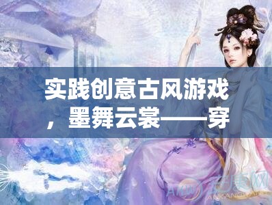 墨舞云裳，穿越時空的古風(fēng)游戲創(chuàng)意之旅