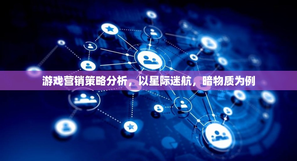 星際迷航，暗物質(zhì)——游戲營銷策略的深度剖析