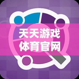 天天游戲體育官網(wǎng)，一站式體育競技與娛樂的數(shù)字樂園