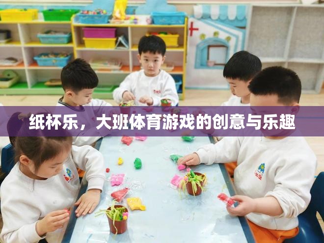 大班體育游戲，紙杯樂的創(chuàng)意與樂趣
