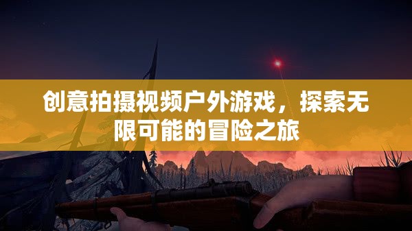 探索無限可能的冒險之旅，創(chuàng)意戶外游戲視頻拍攝