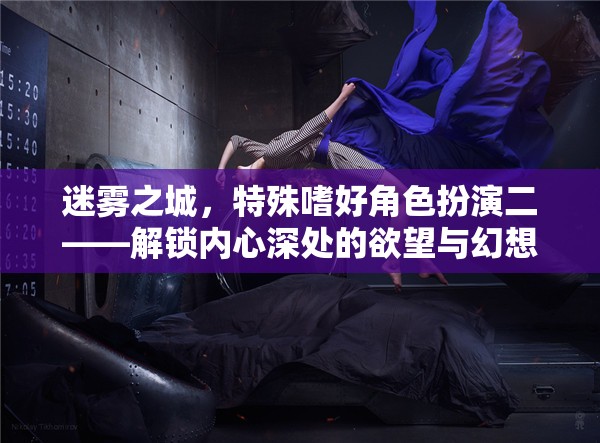 迷霧之城，解鎖內(nèi)心深處的欲望與幻想——特殊嗜好角色扮演二