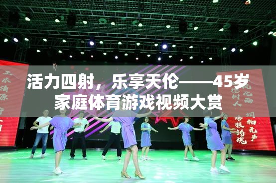 45歲家庭活力四射，樂享天倫的體育游戲視頻盛宴