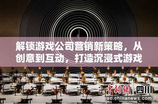 解鎖游戲公司營銷新策略，從創(chuàng)意到互動，打造沉浸式游戲體驗