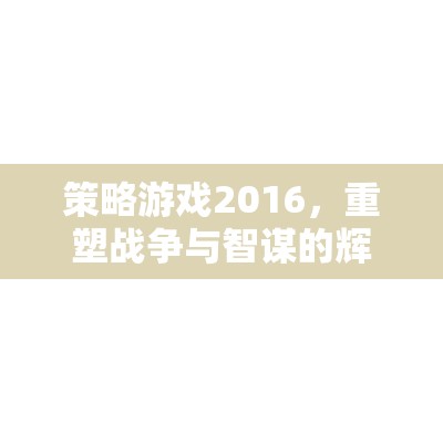 2016策略游戲，重塑戰(zhàn)爭與智謀的輝煌