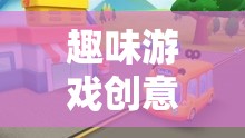 創(chuàng)意小巴士，駛向無限想象的趣味游戲之旅
