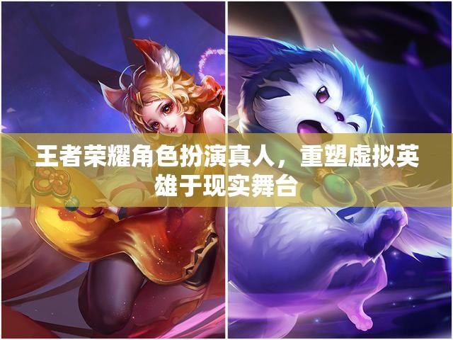王者榮耀，虛擬英雄的真人舞臺重塑